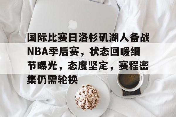 英雄联盟竞猜-国际比赛日洛杉矶湖人备战NBA季后赛，状态回暖细节曝光，态度坚定，赛程密集仍需轮换的简单介绍