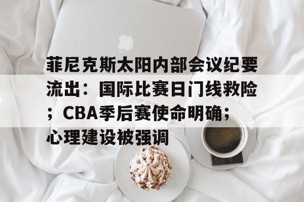 星空体育官网-菲尼克斯太阳内部会议纪要流出：国际比赛日门线救险；CBA季后赛使命明确；心理建设被强调的简单介绍